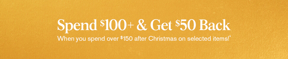 Spend $100+ & get $50 back when you spend $150+ after Christmas on selected items!